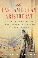 The last American aristocrat : the brilliant life and improbable education of Henry Adams /