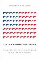 Citizen-protectors : the everyday politics of guns in an age of decline /
