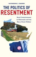 The politics of resentment : rural consciousness in Wisconsin and the rise of Scott Walker /