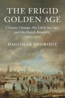 The frigid golden age : climate change, the little ice age, and the Dutch Republic, 1560-1720 /