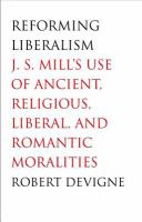 Reforming liberalism : J.S. Mill's use of ancient, religious, liberal, and romantic moralities /