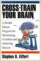 Cross-train your brain: a mental fitness program for maximizing creativity and achieving success