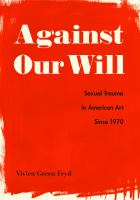 Against our will : sexual trauma in American art since 1970 /