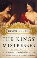 The kings' mistresses : the liberated lives of Marie Mancini, Princess Colonna, and her sister Hortense, Duchess Mazarin /