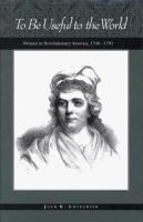 To be useful to the world : women in revolutionary America, 1740-1790 /