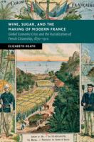 Wine, sugar, and the making of modern France : global economic crisis and the racialization of French citizenship, 1870-1910 /