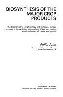 Biosynthesis of the major crop products : the biochemistry, cell physiology, and molecular biology involved in the synthesis by crop plants of sucrose, fructan, starch, cellulose, oil, rubber, and protein /