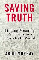 Saving truth : finding meaning & clarity in a post-truth world /