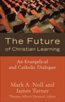 The future of Christian learning : an Evangelical and Catholic dialogue /