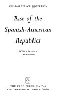 Rise of the Spanish-American Republics, as told in the lives of their liberators.