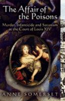 The Affair of the Poisons : murder, infanticide and satanism at the court of Louis XIV /