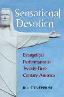 Sensational devotion : evangelical performance in twenty-first-century America /
