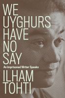We Uyghurs have no say : an imprisoned writer speaks /