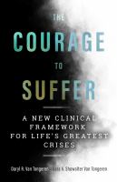 The courage to suffer : a new clinical framework for life's greatest crises /
